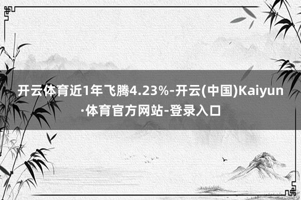 开云体育近1年飞腾4.23%-开云(中国)Kaiyun·体育官方网站-登录入口