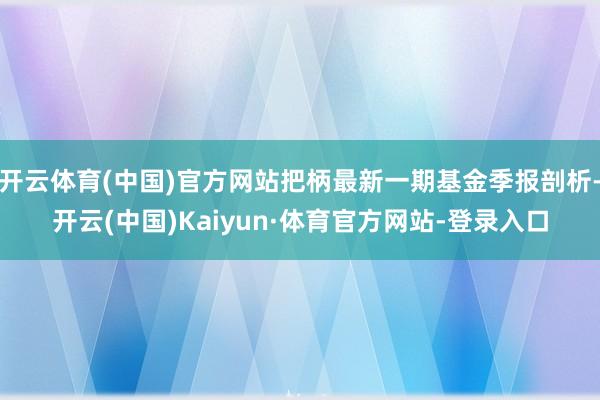 开云体育(中国)官方网站把柄最新一期基金季报剖析-开云(中国)Kaiyun·体育官方网站-登录入口