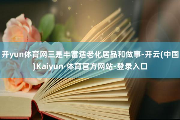 开yun体育网三是丰富适老化居品和做事-开云(中国)Kaiyun·体育官方网站-登录入口