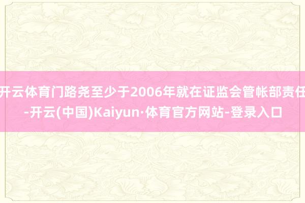 开云体育门路尧至少于2006年就在证监会管帐部责任-开云(中国)Kaiyun·体育官方网站-登录入口