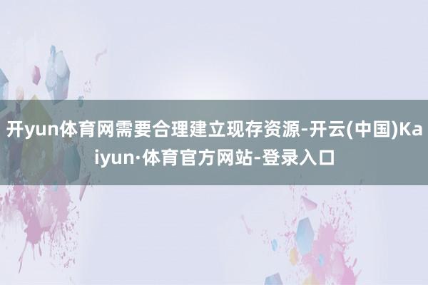 开yun体育网需要合理建立现存资源-开云(中国)Kaiyun·体育官方网站-登录入口