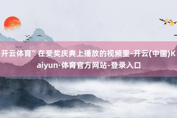 开云体育”在受奖庆典上播放的视频里-开云(中国)Kaiyun·体育官方网站-登录入口