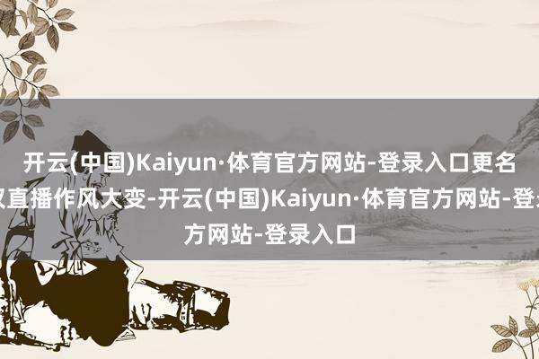 开云(中国)Kaiyun·体育官方网站-登录入口更名后不仅直播作风大变-开云(中国)Kaiyun·体育官方网站-登录入口