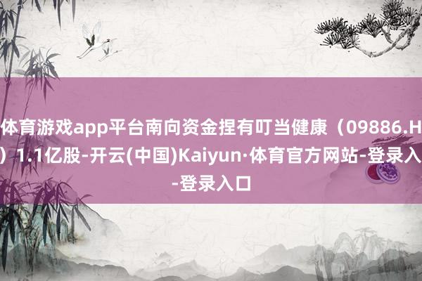 体育游戏app平台南向资金捏有叮当健康（09886.HK）1.1亿股-开云(中国)Kaiyun·体育官方网站-登录入口