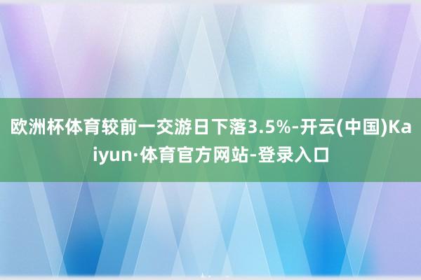 欧洲杯体育较前一交游日下落3.5%-开云(中国)Kaiyun·体育官方网站-登录入口