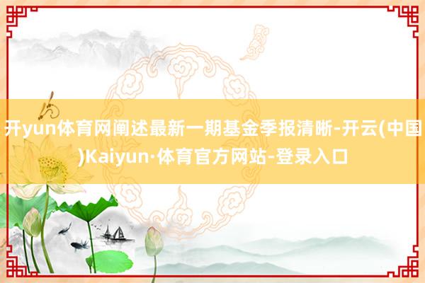 开yun体育网阐述最新一期基金季报清晰-开云(中国)Kaiyun·体育官方网站-登录入口