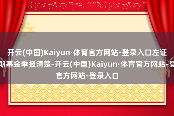 开云(中国)Kaiyun·体育官方网站-登录入口左证最新一期基金季报清楚-开云(中国)Kaiyun·体育官方网站-登录入口