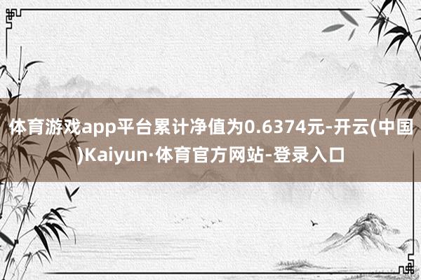 体育游戏app平台累计净值为0.6374元-开云(中国)Kaiyun·体育官方网站-登录入口