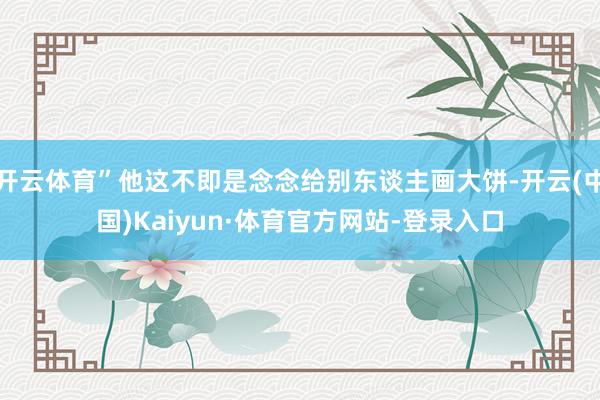 开云体育”他这不即是念念给别东谈主画大饼-开云(中国)Kaiyun·体育官方网站-登录入口