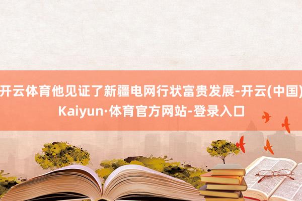 开云体育他见证了新疆电网行状富贵发展-开云(中国)Kaiyun·体育官方网站-登录入口