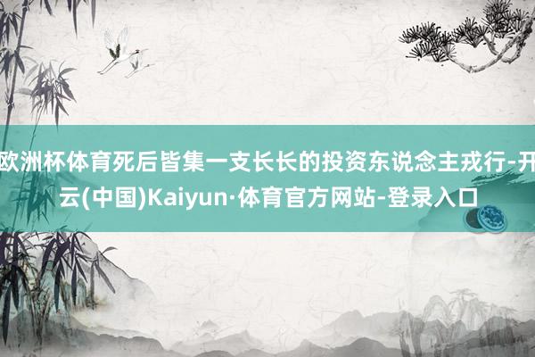 欧洲杯体育死后皆集一支长长的投资东说念主戎行-开云(中国)Kaiyun·体育官方网站-登录入口