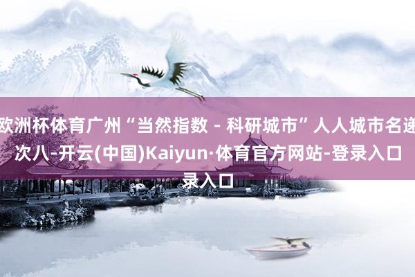 欧洲杯体育广州“当然指数－科研城市”人人城市名递次八-开云(中国)Kaiyun·体育官方网站-登录入口