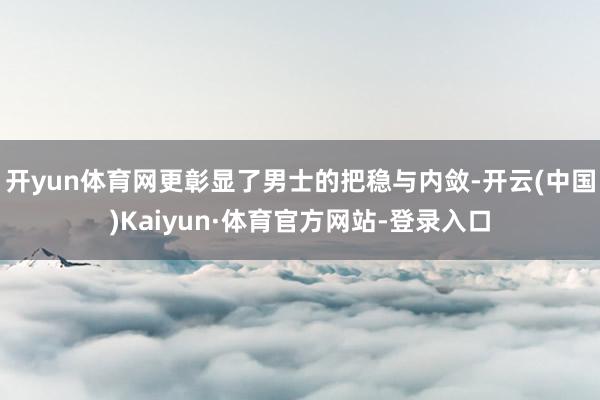 开yun体育网更彰显了男士的把稳与内敛-开云(中国)Kaiyun·体育官方网站-登录入口