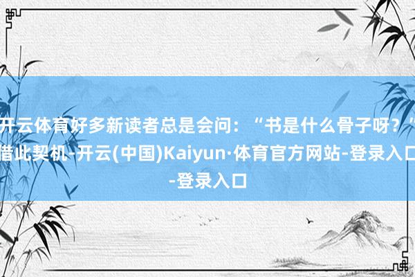 开云体育好多新读者总是会问：“书是什么骨子呀？”借此契机-开云(中国)Kaiyun·体育官方网站-登录入口