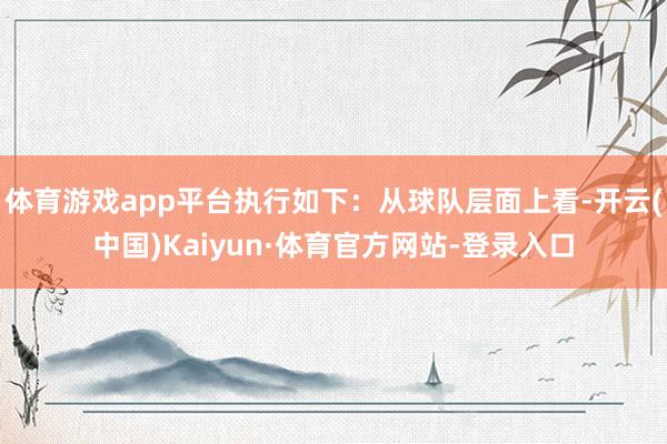 体育游戏app平台执行如下：从球队层面上看-开云(中国)Kaiyun·体育官方网站-登录入口