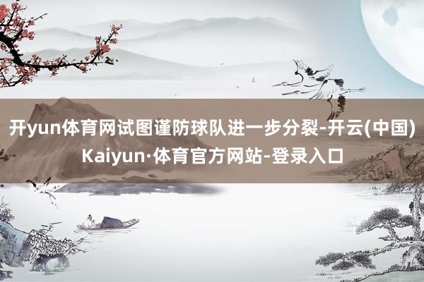 开yun体育网试图谨防球队进一步分裂-开云(中国)Kaiyun·体育官方网站-登录入口