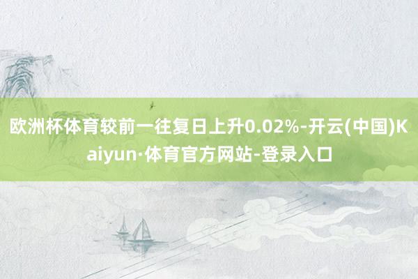 欧洲杯体育较前一往复日上升0.02%-开云(中国)Kaiyun·体育官方网站-登录入口