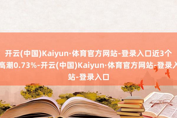 开云(中国)Kaiyun·体育官方网站-登录入口近3个月高潮0.73%-开云(中国)Kaiyun·体育官方网站-登录入口