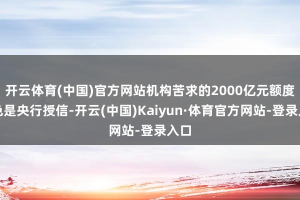 开云体育(中国)官方网站机构苦求的2000亿元额度本色是央行授信-开云(中国)Kaiyun·体育官方网站-登录入口