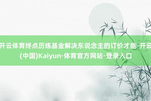 开云体育终点历练基金解决东说念主的订价才能-开云(中国)Kaiyun·体育官方网站-登录入口