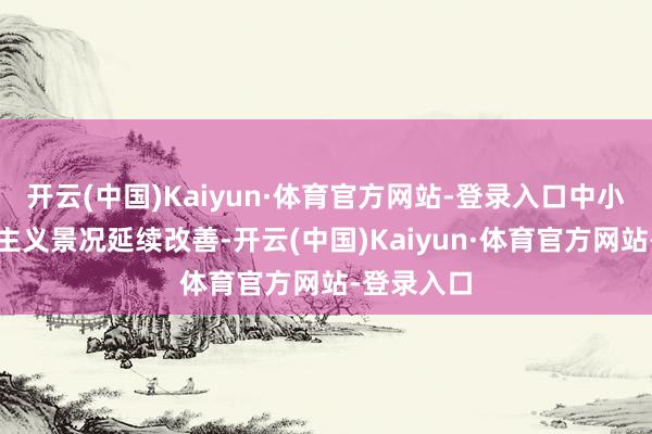 开云(中国)Kaiyun·体育官方网站-登录入口中小企业分娩主义景况延续改善-开云(中国)Kaiyun·体育官方网站-登录入口