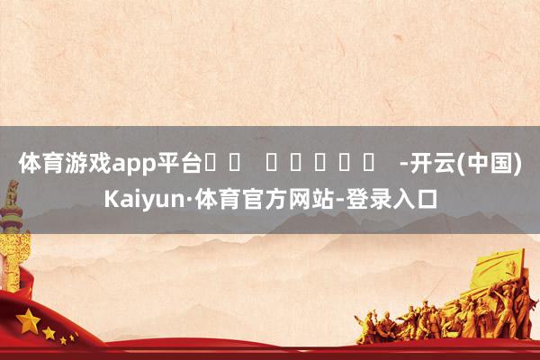 体育游戏app平台		  					  -开云(中国)Kaiyun·体育官方网站-登录入口