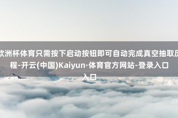 欧洲杯体育只需按下启动按钮即可自动完成真空抽取历程-开云(中国)Kaiyun·体育官方网站-登录入口