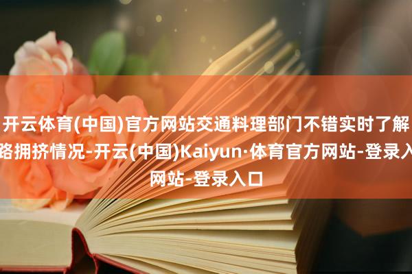 开云体育(中国)官方网站交通料理部门不错实时了解谈路拥挤情况-开云(中国)Kaiyun·体育官方网站-登录入口