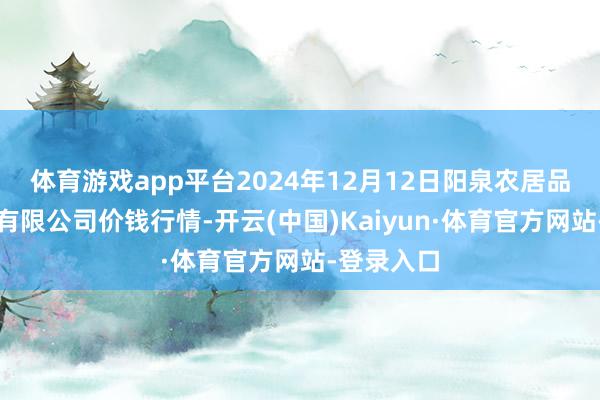 体育游戏app平台2024年12月12日阳泉农居品批发阛阓有限公司价钱行情-开云(中国)Kaiyun·体育官方网站-登录入口