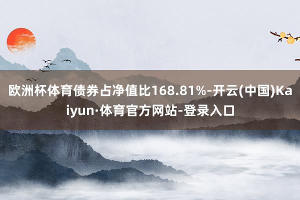 欧洲杯体育债券占净值比168.81%-开云(中国)Kaiyun·体育官方网站-登录入口