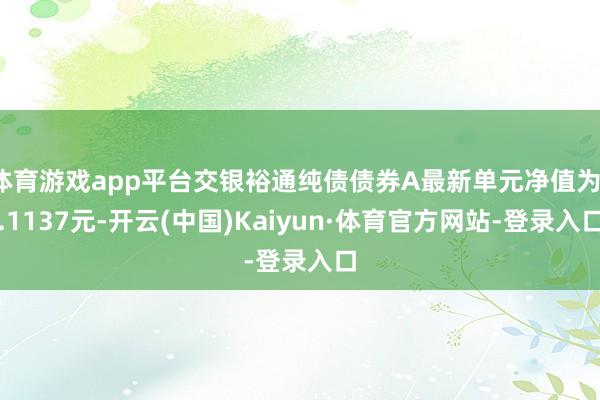 体育游戏app平台交银裕通纯债债券A最新单元净值为1.1137元-开云(中国)Kaiyun·体育官方网站-登录入口