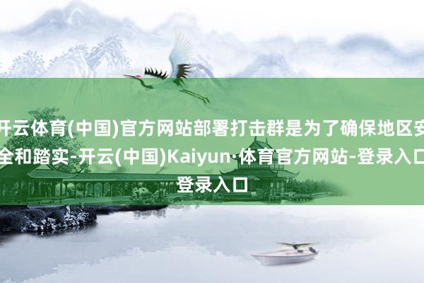 开云体育(中国)官方网站部署打击群是为了确保地区安全和踏实-开云(中国)Kaiyun·体育官方网站-登录入口