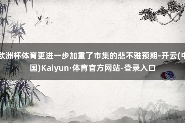 欧洲杯体育更进一步加重了市集的悲不雅预期-开云(中国)Kaiyun·体育官方网站-登录入口