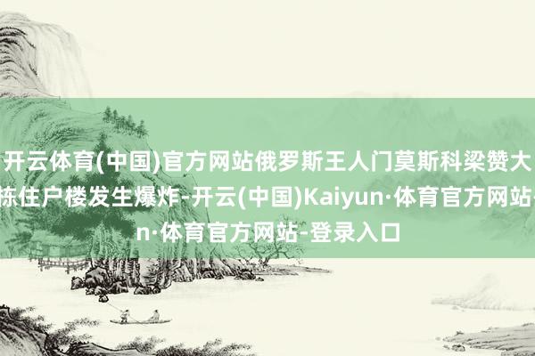 开云体育(中国)官方网站俄罗斯王人门莫斯科梁赞大街上的一栋住户楼发生爆炸-开云(中国)Kaiyun·体育官方网站-登录入口