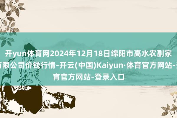 开yun体育网2024年12月18日绵阳市高水农副家具批发有限公司价钱行情-开云(中国)Kaiyun·体育官方网站-登录入口