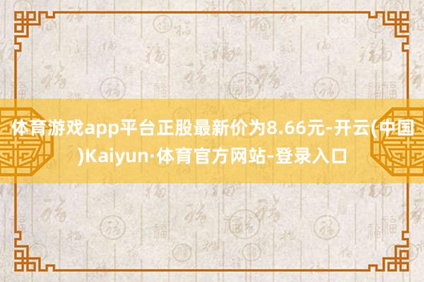 体育游戏app平台正股最新价为8.66元-开云(中国)Kaiyun·体育官方网站-登录入口