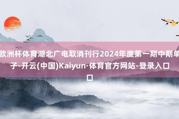 欧洲杯体育湖北广电取消刊行2024年度第一期中期单子-开云(中国)Kaiyun·体育官方网站-登录入口