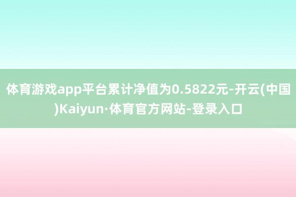 体育游戏app平台累计净值为0.5822元-开云(中国)Kaiyun·体育官方网站-登录入口