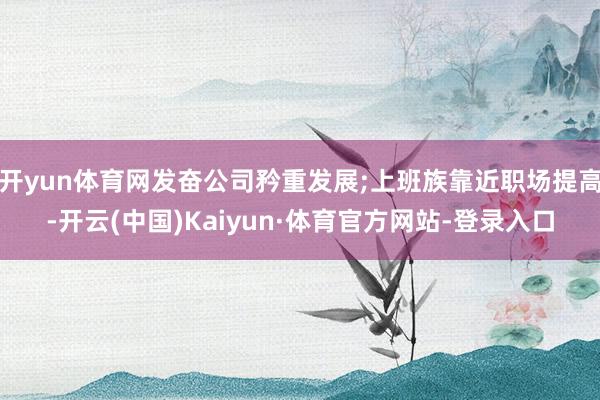 开yun体育网发奋公司矜重发展;上班族靠近职场提高-开云(中国)Kaiyun·体育官方网站-登录入口