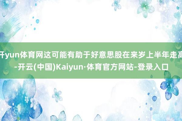 开yun体育网这可能有助于好意思股在来岁上半年走高-开云(中国)Kaiyun·体育官方网站-登录入口