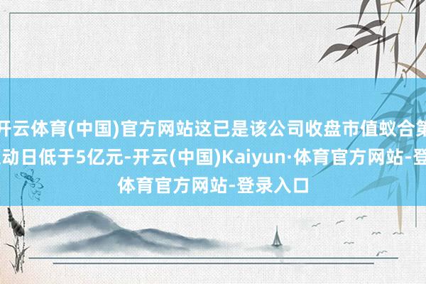 开云体育(中国)官方网站这已是该公司收盘市值蚁合第12个走动日低于5亿元-开云(中国)Kaiyun·体育官方网站-登录入口