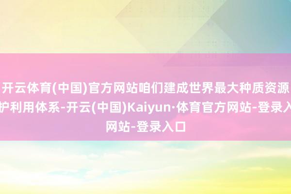 开云体育(中国)官方网站咱们建成世界最大种质资源保护利用体系-开云(中国)Kaiyun·体育官方网站-登录入口