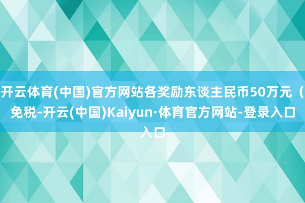 开云体育(中国)官方网站各奖励东谈主民币50万元（免税-开云(中国)Kaiyun·体育官方网站-登录入口