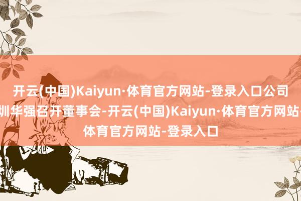 开云(中国)Kaiyun·体育官方网站-登录入口公司公告：深圳华强召开董事会-开云(中国)Kaiyun·体育官方网站-登录入口