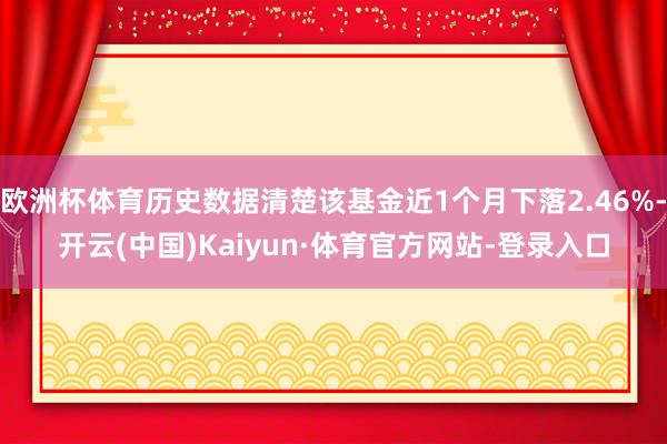 欧洲杯体育历史数据清楚该基金近1个月下落2.46%-开云(中国)Kaiyun·体育官方网站-登录入口