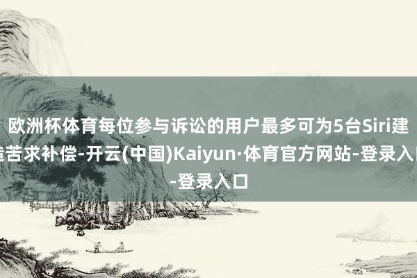 欧洲杯体育每位参与诉讼的用户最多可为5台Siri建造苦求补偿-开云(中国)Kaiyun·体育官方网站-登录入口