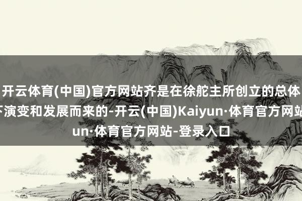 开云体育(中国)官方网站齐是在徐舵主所创立的总体操作样式下演变和发展而来的-开云(中国)Kaiyun·体育官方网站-登录入口