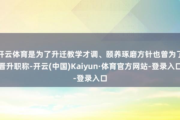 开云体育是为了升迁教学才调、颐养琢磨方针也曾为了晋升职称-开云(中国)Kaiyun·体育官方网站-登录入口