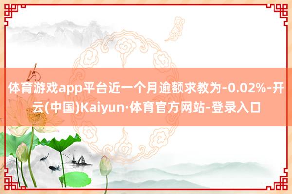 体育游戏app平台近一个月逾额求教为-0.02%-开云(中国)Kaiyun·体育官方网站-登录入口