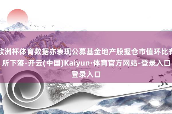 欧洲杯体育数据亦表现公募基金地产股握仓市值环比有所下落-开云(中国)Kaiyun·体育官方网站-登录入口